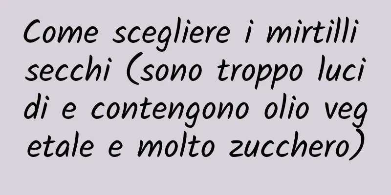 Come scegliere i mirtilli secchi (sono troppo lucidi e contengono olio vegetale e molto zucchero)