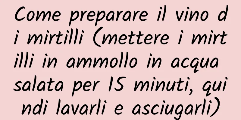 Come preparare il vino di mirtilli (mettere i mirtilli in ammollo in acqua salata per 15 minuti, quindi lavarli e asciugarli)