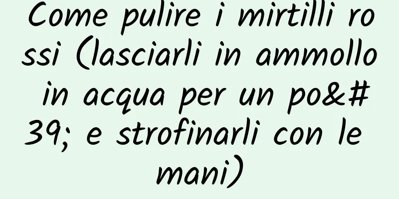 Come pulire i mirtilli rossi (lasciarli in ammollo in acqua per un po' e strofinarli con le mani)