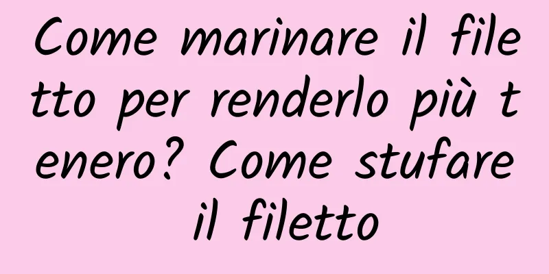 Come marinare il filetto per renderlo più tenero? Come stufare il filetto