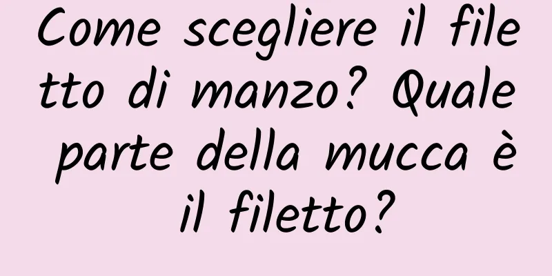Come scegliere il filetto di manzo? Quale parte della mucca è il filetto?
