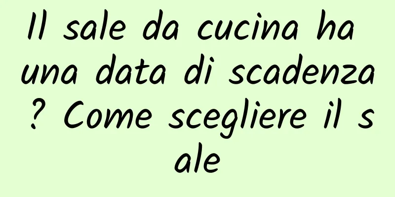 Il sale da cucina ha una data di scadenza? Come scegliere il sale