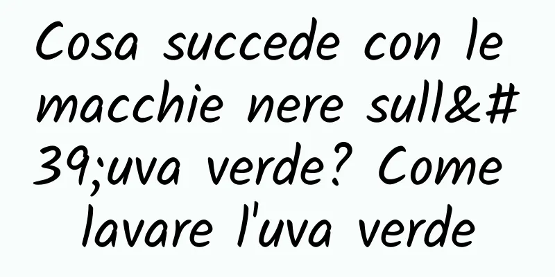 Cosa succede con le macchie nere sull'uva verde? Come lavare l'uva verde