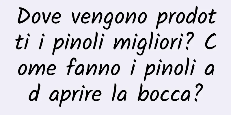 Dove vengono prodotti i pinoli migliori? Come fanno i pinoli ad aprire la bocca?