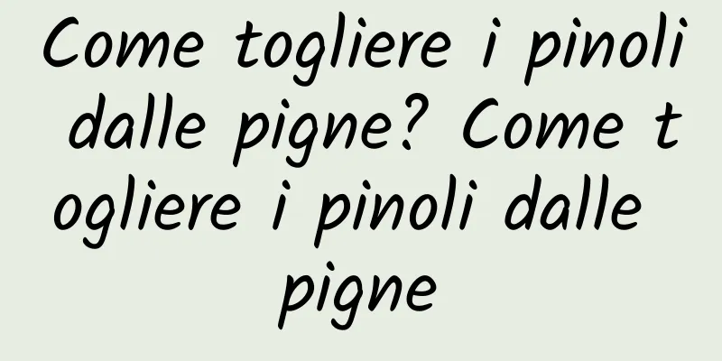 Come togliere i pinoli dalle pigne? Come togliere i pinoli dalle pigne