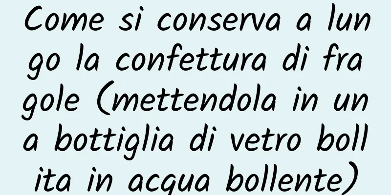 Come si conserva a lungo la confettura di fragole (mettendola in una bottiglia di vetro bollita in acqua bollente)