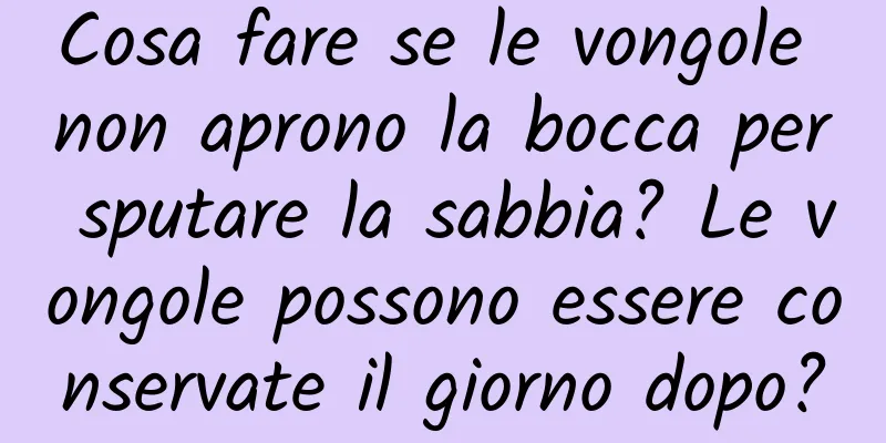 Cosa fare se le vongole non aprono la bocca per sputare la sabbia? Le vongole possono essere conservate il giorno dopo?