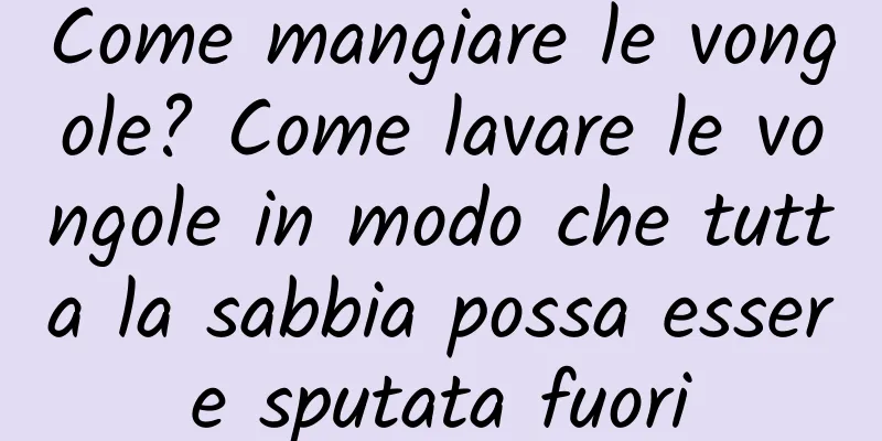 Come mangiare le vongole? Come lavare le vongole in modo che tutta la sabbia possa essere sputata fuori