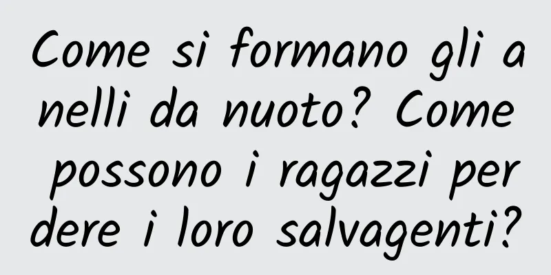 Come si formano gli anelli da nuoto? Come possono i ragazzi perdere i loro salvagenti?