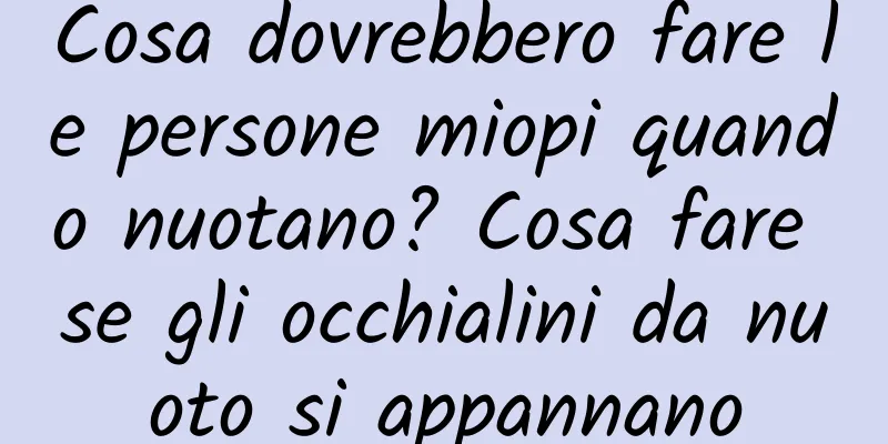 Cosa dovrebbero fare le persone miopi quando nuotano? Cosa fare se gli occhialini da nuoto si appannano