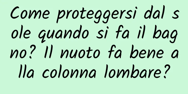 Come proteggersi dal sole quando si fa il bagno? Il nuoto fa bene alla colonna lombare?