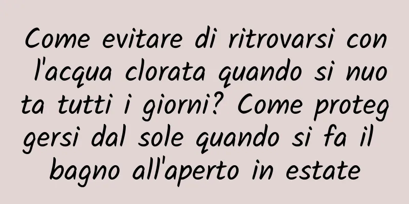 Come evitare di ritrovarsi con l'acqua clorata quando si nuota tutti i giorni? Come proteggersi dal sole quando si fa il bagno all'aperto in estate