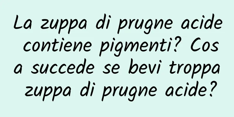 La zuppa di prugne acide contiene pigmenti? Cosa succede se bevi troppa zuppa di prugne acide?