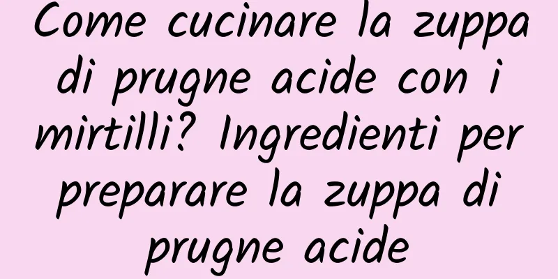 Come cucinare la zuppa di prugne acide con i mirtilli? Ingredienti per preparare la zuppa di prugne acide