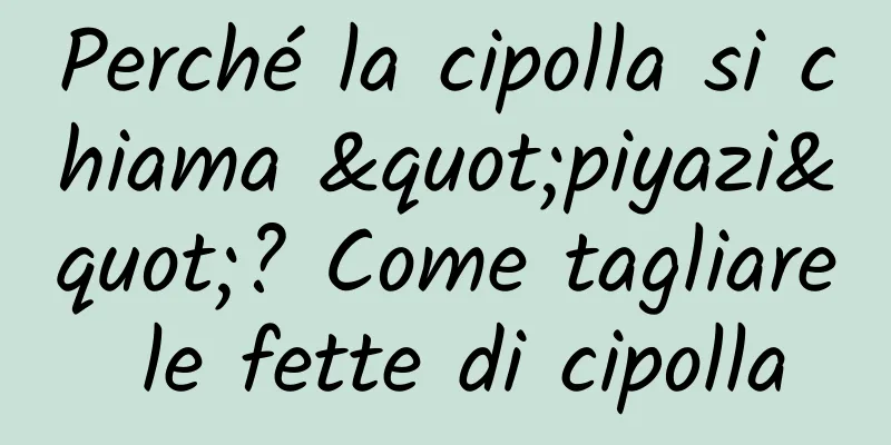 Perché la cipolla si chiama "piyazi"? Come tagliare le fette di cipolla