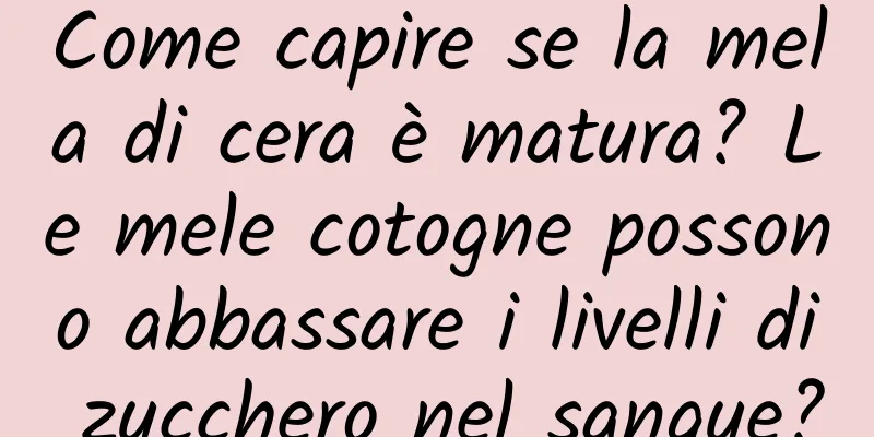 Come capire se la mela di cera è matura? Le mele cotogne possono abbassare i livelli di zucchero nel sangue?