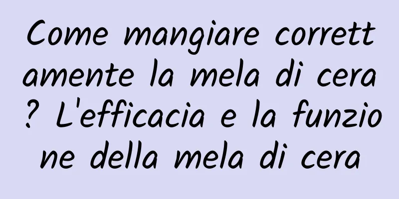 Come mangiare correttamente la mela di cera? L'efficacia e la funzione della mela di cera