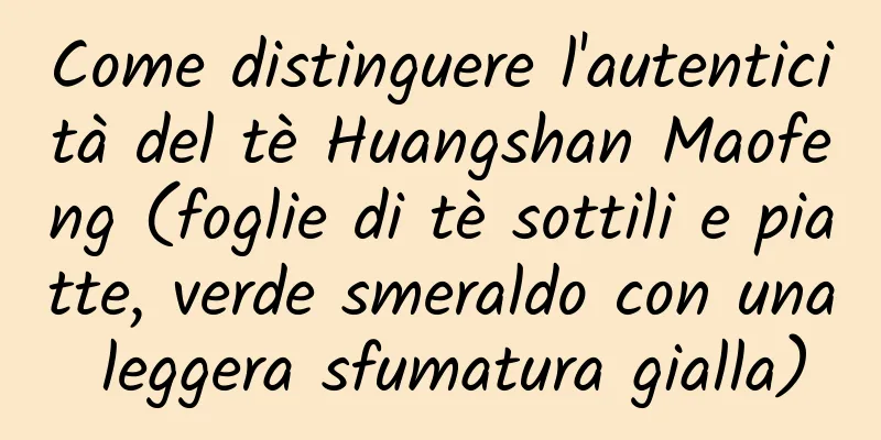 Come distinguere l'autenticità del tè Huangshan Maofeng (foglie di tè sottili e piatte, verde smeraldo con una leggera sfumatura gialla)