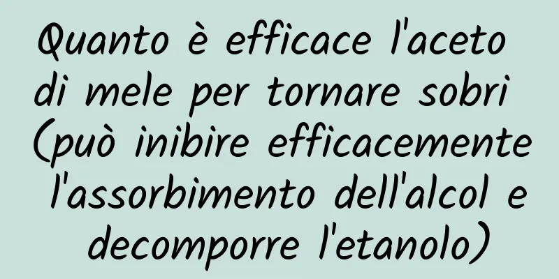 Quanto è efficace l'aceto di mele per tornare sobri (può inibire efficacemente l'assorbimento dell'alcol e decomporre l'etanolo)