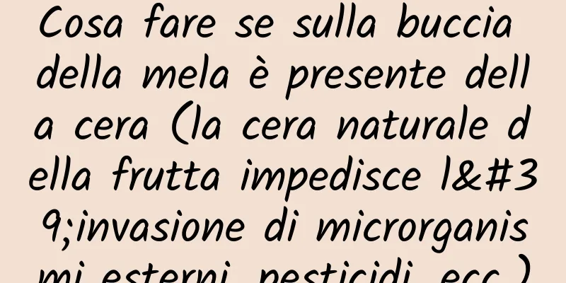 Cosa fare se sulla buccia della mela è presente della cera (la cera naturale della frutta impedisce l'invasione di microrganismi esterni, pesticidi, ecc.)