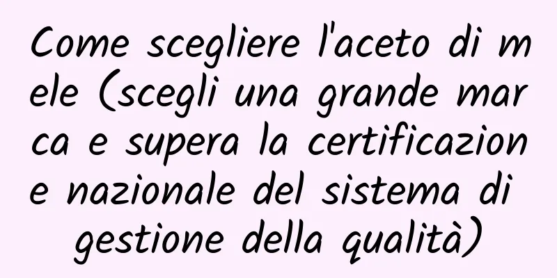 Come scegliere l'aceto di mele (scegli una grande marca e supera la certificazione nazionale del sistema di gestione della qualità)