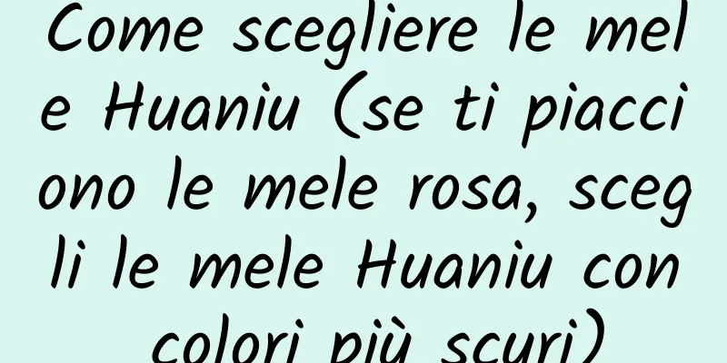 Come scegliere le mele Huaniu (se ti piacciono le mele rosa, scegli le mele Huaniu con colori più scuri)