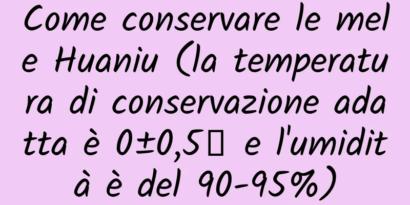 Come conservare le mele Huaniu (la temperatura di conservazione adatta è 0±0,5℃ e l'umidità è del 90-95%)