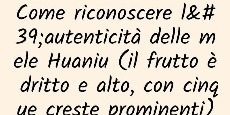 Come riconoscere l'autenticità delle mele Huaniu (il frutto è dritto e alto, con cinque creste prominenti)
