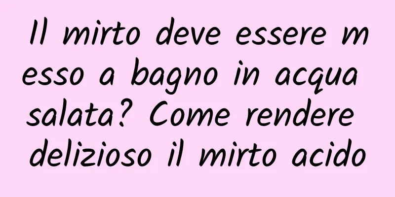 Il mirto deve essere messo a bagno in acqua salata? Come rendere delizioso il mirto acido