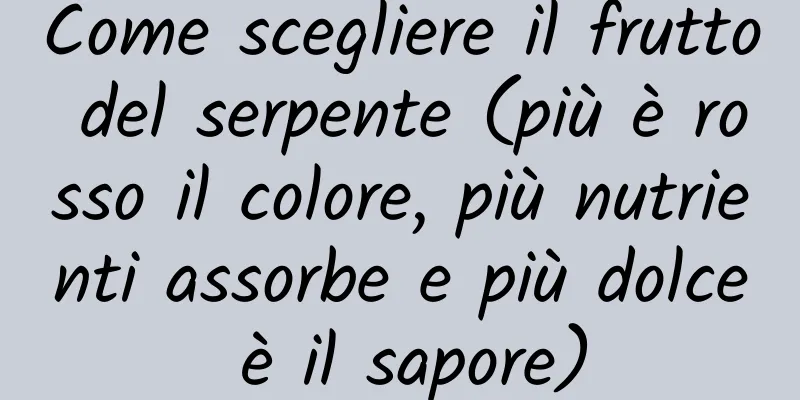 Come scegliere il frutto del serpente (più è rosso il colore, più nutrienti assorbe e più dolce è il sapore)