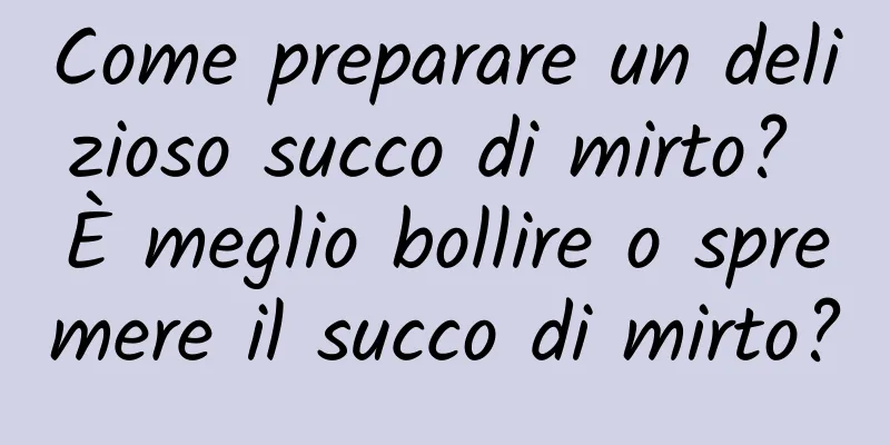 Come preparare un delizioso succo di mirto? È meglio bollire o spremere il succo di mirto?