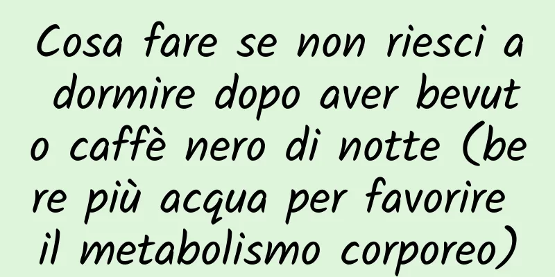 Cosa fare se non riesci a dormire dopo aver bevuto caffè nero di notte (bere più acqua per favorire il metabolismo corporeo)