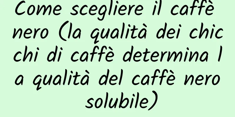 Come scegliere il caffè nero (la qualità dei chicchi di caffè determina la qualità del caffè nero solubile)