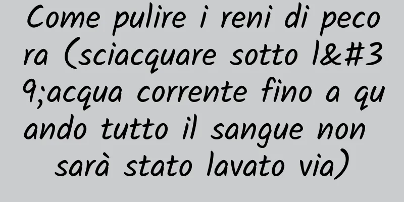 Come pulire i reni di pecora (sciacquare sotto l'acqua corrente fino a quando tutto il sangue non sarà stato lavato via)