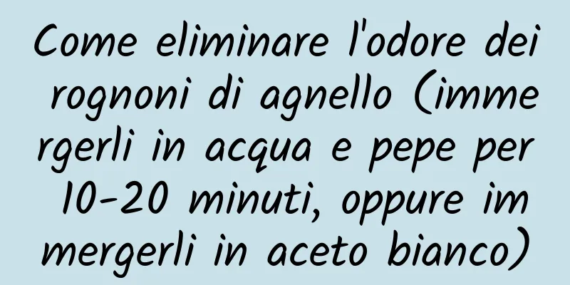 Come eliminare l'odore dei rognoni di agnello (immergerli in acqua e pepe per 10-20 minuti, oppure immergerli in aceto bianco)