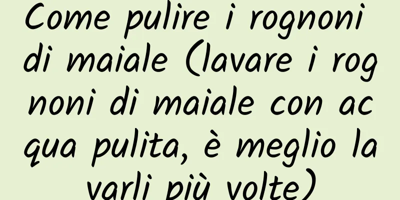 Come pulire i rognoni di maiale (lavare i rognoni di maiale con acqua pulita, è meglio lavarli più volte)