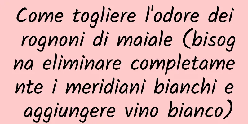Come togliere l'odore dei rognoni di maiale (bisogna eliminare completamente i meridiani bianchi e aggiungere vino bianco)