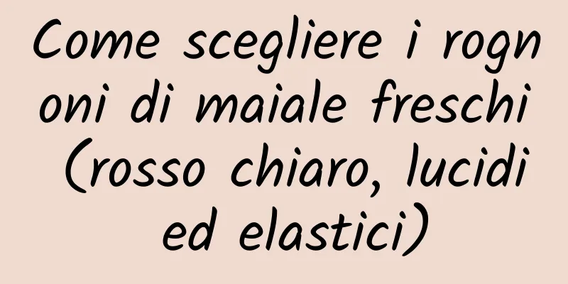 Come scegliere i rognoni di maiale freschi (rosso chiaro, lucidi ed elastici)