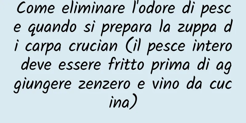 Come eliminare l'odore di pesce quando si prepara la zuppa di carpa crucian (il pesce intero deve essere fritto prima di aggiungere zenzero e vino da cucina)