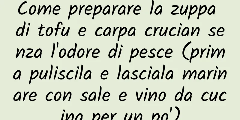 Come preparare la zuppa di tofu e carpa crucian senza l'odore di pesce (prima puliscila e lasciala marinare con sale e vino da cucina per un po')