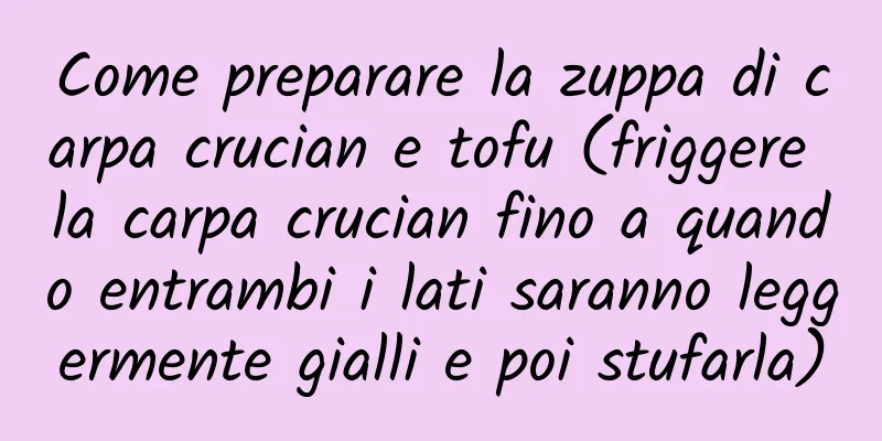 Come preparare la zuppa di carpa crucian e tofu (friggere la carpa crucian fino a quando entrambi i lati saranno leggermente gialli e poi stufarla)