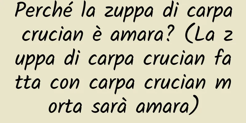 Perché la zuppa di carpa crucian è amara? (La zuppa di carpa crucian fatta con carpa crucian morta sarà amara)