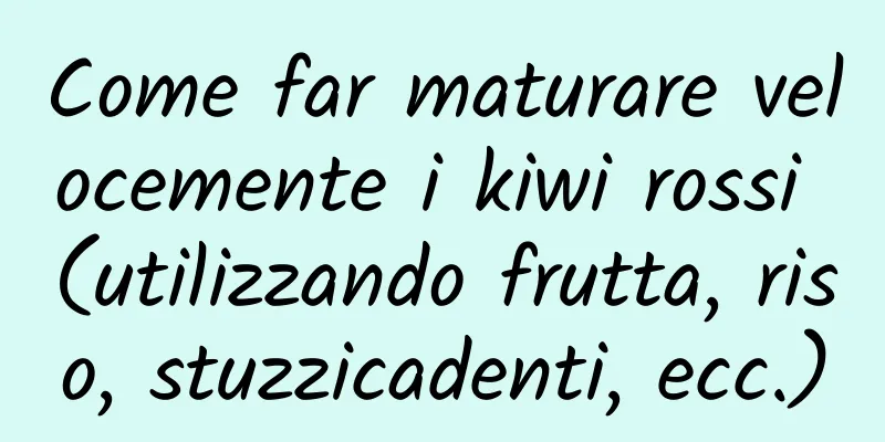 Come far maturare velocemente i kiwi rossi (utilizzando frutta, riso, stuzzicadenti, ecc.)