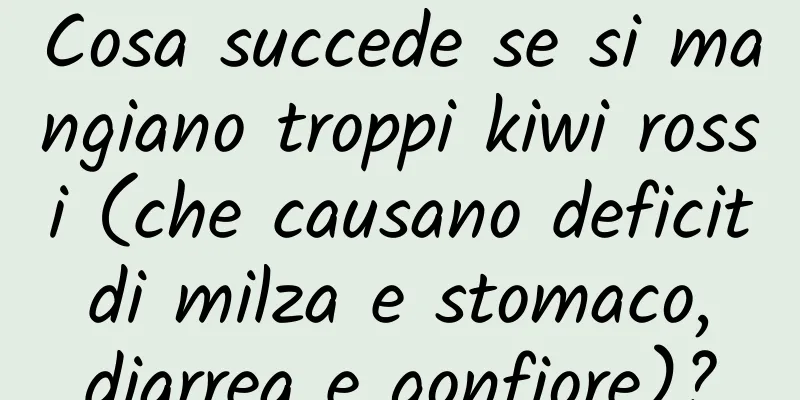 Cosa succede se si mangiano troppi kiwi rossi (che causano deficit di milza e stomaco, diarrea e gonfiore)?