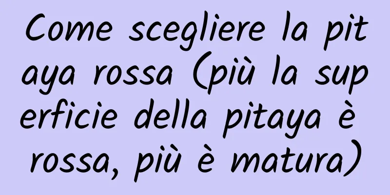 Come scegliere la pitaya rossa (più la superficie della pitaya è rossa, più è matura)