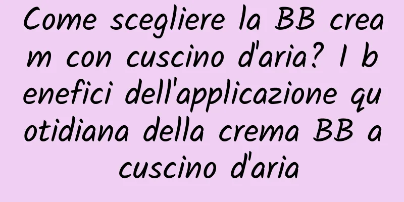 Come scegliere la BB cream con cuscino d'aria? I benefici dell'applicazione quotidiana della crema BB a cuscino d'aria