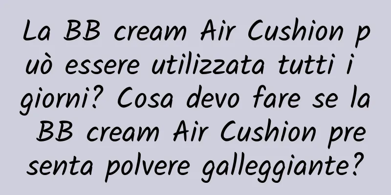 La BB cream Air Cushion può essere utilizzata tutti i giorni? Cosa devo fare se la BB cream Air Cushion presenta polvere galleggiante?