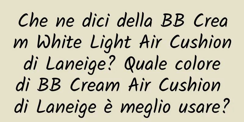Che ne dici della BB Cream White Light Air Cushion di Laneige? Quale colore di BB Cream Air Cushion di Laneige è meglio usare?