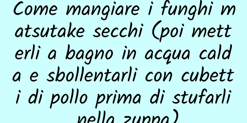 Come mangiare i funghi matsutake secchi (poi metterli a bagno in acqua calda e sbollentarli con cubetti di pollo prima di stufarli nella zuppa)