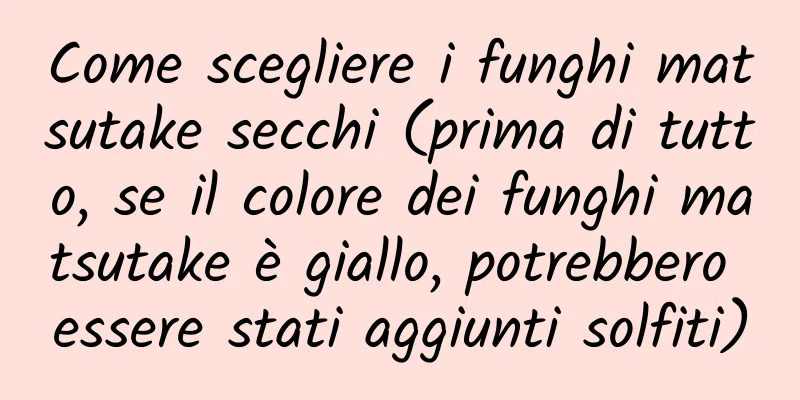 Come scegliere i funghi matsutake secchi (prima di tutto, se il colore dei funghi matsutake è giallo, potrebbero essere stati aggiunti solfiti)
